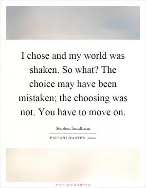 I chose and my world was shaken. So what? The choice may have been mistaken; the choosing was not. You have to move on Picture Quote #1
