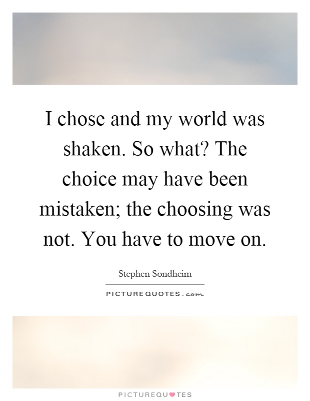 I chose and my world was shaken. So what? The choice may have been mistaken; the choosing was not. You have to move on Picture Quote #1