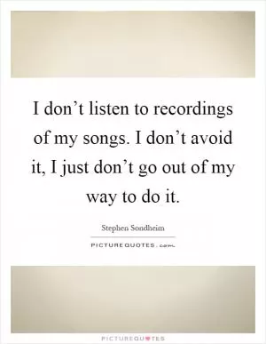 I don’t listen to recordings of my songs. I don’t avoid it, I just don’t go out of my way to do it Picture Quote #1