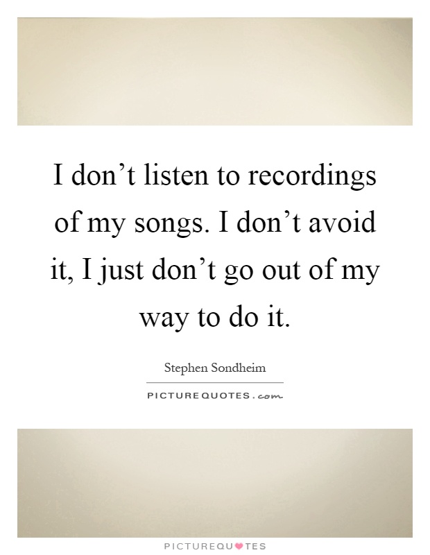 I don't listen to recordings of my songs. I don't avoid it, I just don't go out of my way to do it Picture Quote #1