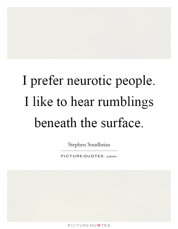I prefer neurotic people. I like to hear rumblings beneath the surface Picture Quote #1
