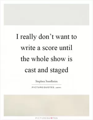 I really don’t want to write a score until the whole show is cast and staged Picture Quote #1