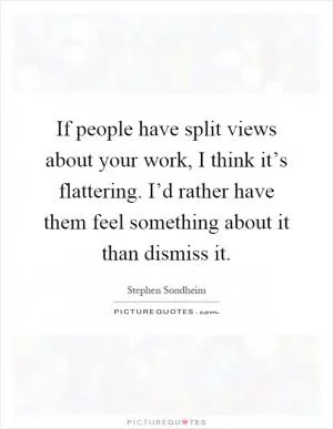 If people have split views about your work, I think it’s flattering. I’d rather have them feel something about it than dismiss it Picture Quote #1