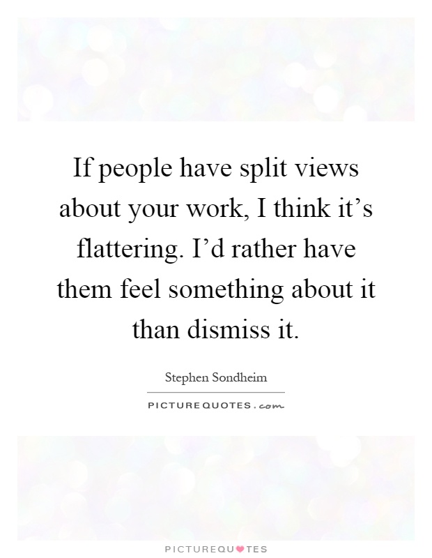 If people have split views about your work, I think it's flattering. I'd rather have them feel something about it than dismiss it Picture Quote #1