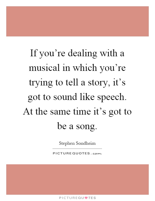 If you're dealing with a musical in which you're trying to tell a story, it's got to sound like speech. At the same time it's got to be a song Picture Quote #1