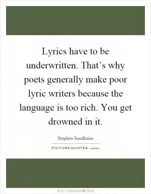 Lyrics have to be underwritten. That’s why poets generally make poor lyric writers because the language is too rich. You get drowned in it Picture Quote #1