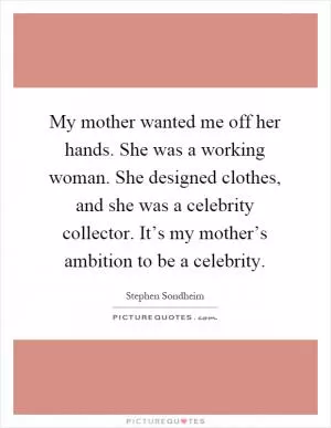 My mother wanted me off her hands. She was a working woman. She designed clothes, and she was a celebrity collector. It’s my mother’s ambition to be a celebrity Picture Quote #1