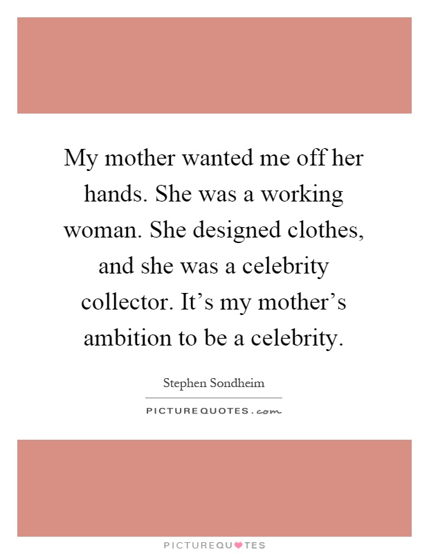 My mother wanted me off her hands. She was a working woman. She designed clothes, and she was a celebrity collector. It's my mother's ambition to be a celebrity Picture Quote #1