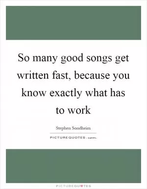 So many good songs get written fast, because you know exactly what has to work Picture Quote #1