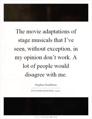 The movie adaptations of stage musicals that I’ve seen, without exception, in my opinion don’t work. A lot of people would disagree with me Picture Quote #1