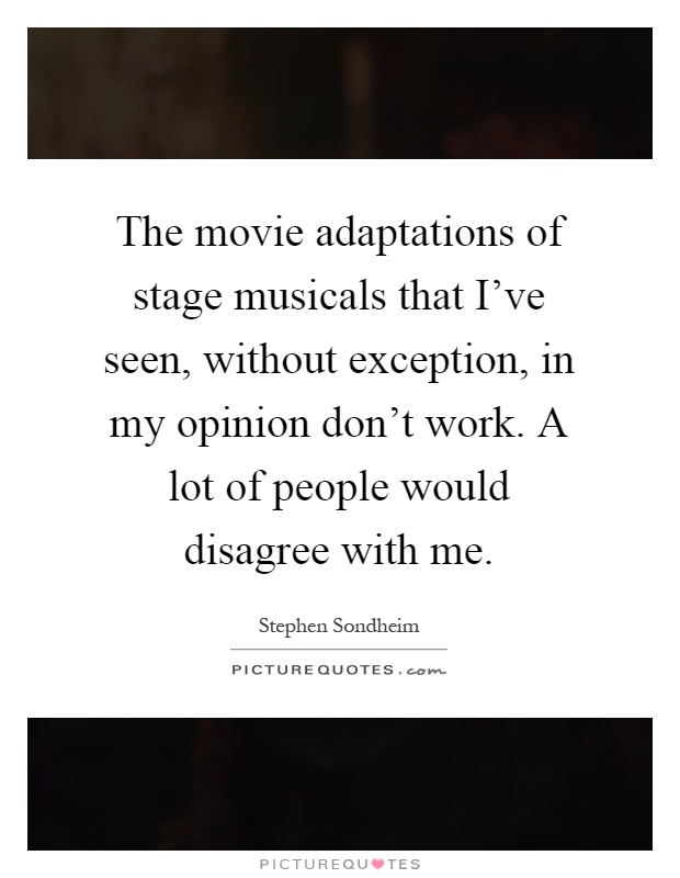 The movie adaptations of stage musicals that I've seen, without exception, in my opinion don't work. A lot of people would disagree with me Picture Quote #1