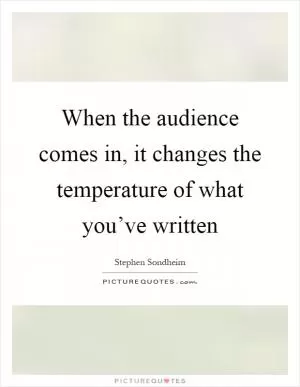 When the audience comes in, it changes the temperature of what you’ve written Picture Quote #1