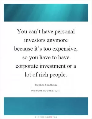 You can’t have personal investors anymore because it’s too expensive, so you have to have corporate investment or a lot of rich people Picture Quote #1