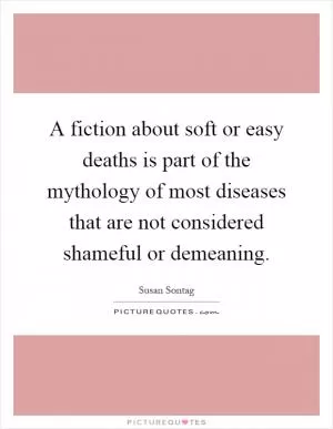 A fiction about soft or easy deaths is part of the mythology of most diseases that are not considered shameful or demeaning Picture Quote #1