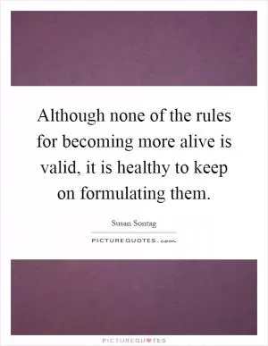 Although none of the rules for becoming more alive is valid, it is healthy to keep on formulating them Picture Quote #1