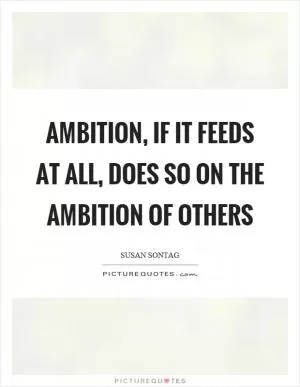 Ambition, if it feeds at all, does so on the ambition of others Picture Quote #1