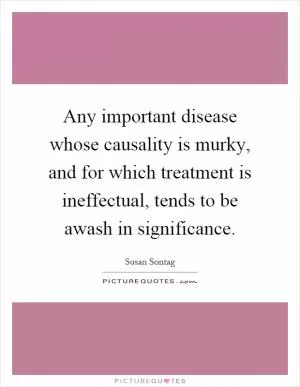 Any important disease whose causality is murky, and for which treatment is ineffectual, tends to be awash in significance Picture Quote #1