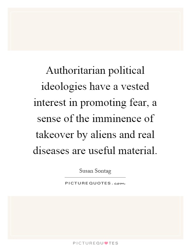 Authoritarian political ideologies have a vested interest in promoting fear, a sense of the imminence of takeover by aliens and real diseases are useful material Picture Quote #1