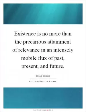 Existence is no more than the precarious attainment of relevance in an intensely mobile flux of past, present, and future Picture Quote #1