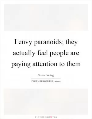 I envy paranoids; they actually feel people are paying attention to them Picture Quote #1