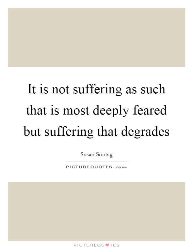 It is not suffering as such that is most deeply feared but suffering that degrades Picture Quote #1