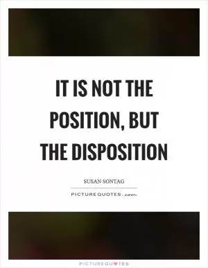 It is not the position, but the disposition Picture Quote #1