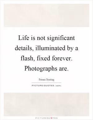 Life is not significant details, illuminated by a flash, fixed forever. Photographs are Picture Quote #1