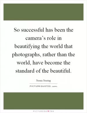So successful has been the camera’s role in beautifying the world that photographs, rather than the world, have become the standard of the beautiful Picture Quote #1