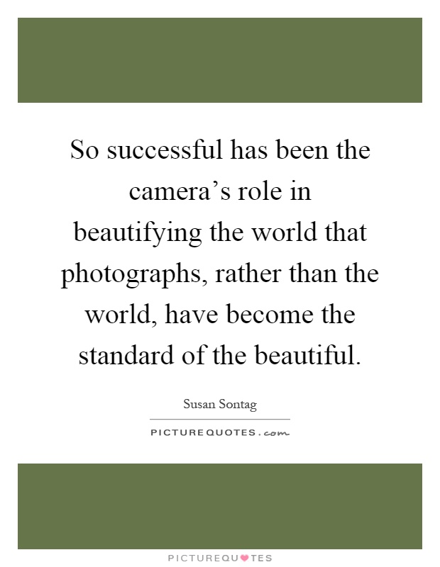 So successful has been the camera's role in beautifying the world that photographs, rather than the world, have become the standard of the beautiful Picture Quote #1