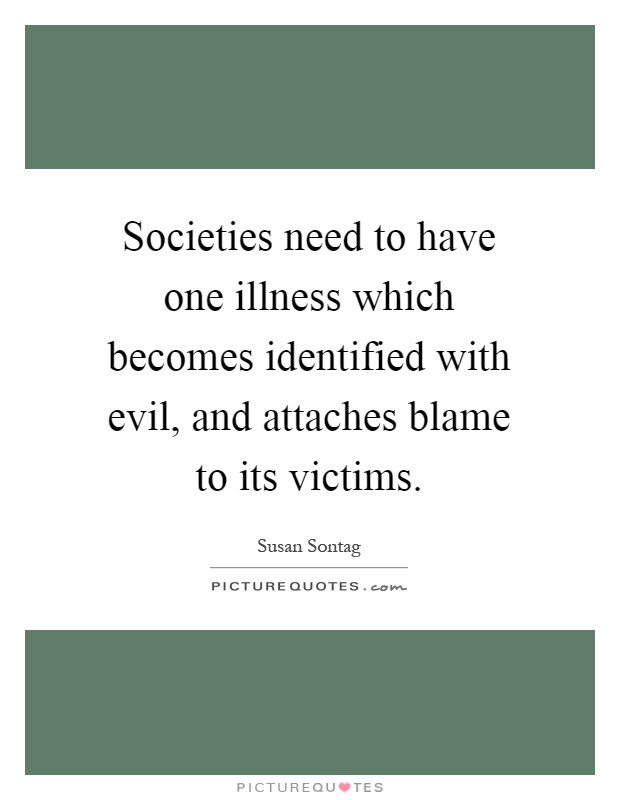 Societies need to have one illness which becomes identified with evil, and attaches blame to its victims Picture Quote #1