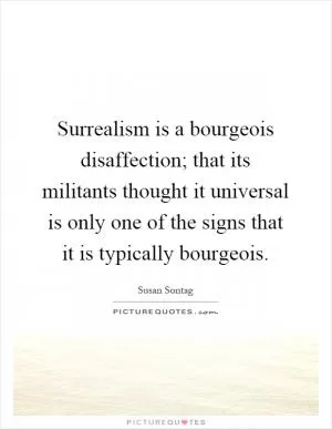 Surrealism is a bourgeois disaffection; that its militants thought it universal is only one of the signs that it is typically bourgeois Picture Quote #1