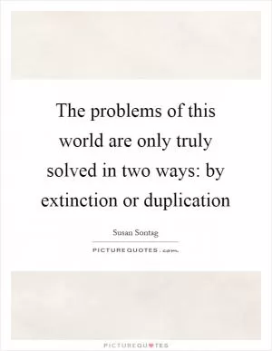 The problems of this world are only truly solved in two ways: by extinction or duplication Picture Quote #1