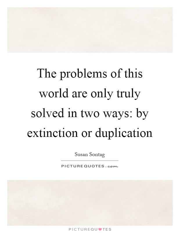 The problems of this world are only truly solved in two ways: by extinction or duplication Picture Quote #1