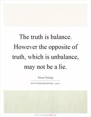 The truth is balance. However the opposite of truth, which is unbalance, may not be a lie Picture Quote #1