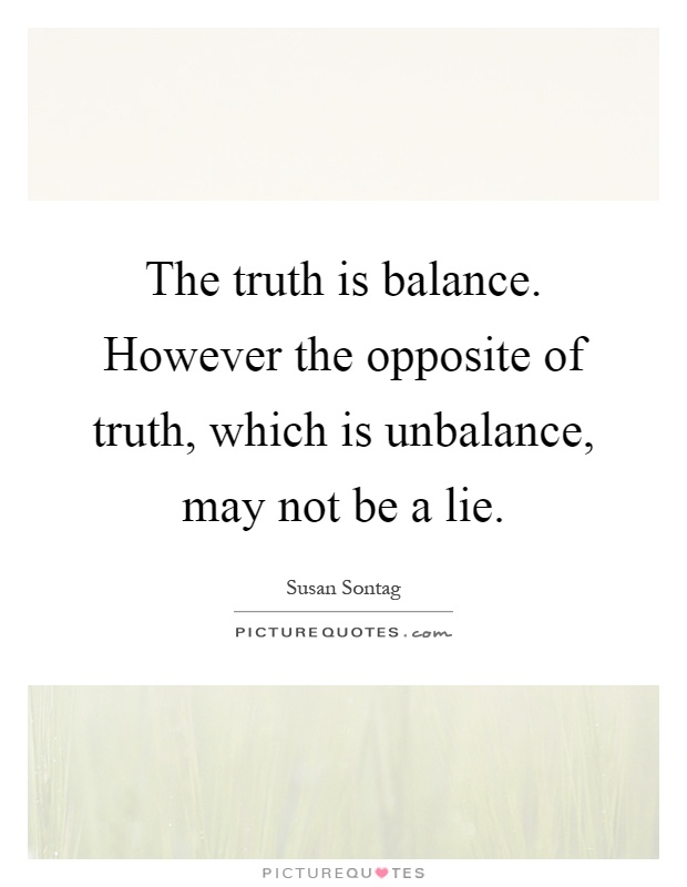 The truth is balance. However the opposite of truth, which is unbalance, may not be a lie Picture Quote #1