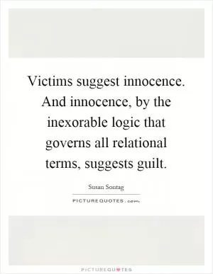 Victims suggest innocence. And innocence, by the inexorable logic that governs all relational terms, suggests guilt Picture Quote #1