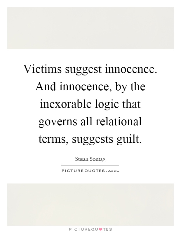 Victims suggest innocence. And innocence, by the inexorable logic that governs all relational terms, suggests guilt Picture Quote #1