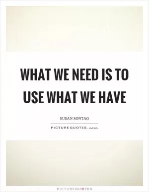 What we need is to use what we have Picture Quote #1