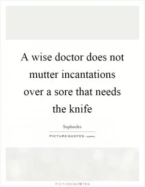 A wise doctor does not mutter incantations over a sore that needs the knife Picture Quote #1
