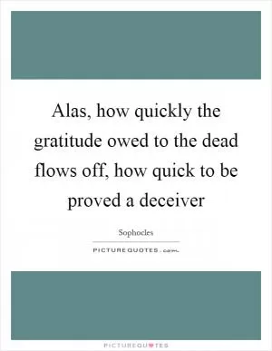 Alas, how quickly the gratitude owed to the dead flows off, how quick to be proved a deceiver Picture Quote #1