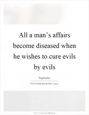 All a man’s affairs become diseased when he wishes to cure evils by evils Picture Quote #1