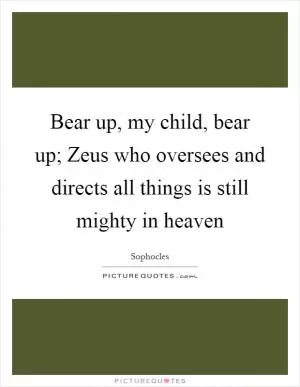 Bear up, my child, bear up; Zeus who oversees and directs all things is still mighty in heaven Picture Quote #1