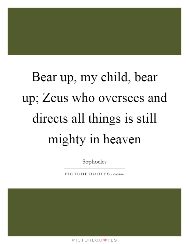 Bear up, my child, bear up; Zeus who oversees and directs all things is still mighty in heaven Picture Quote #1