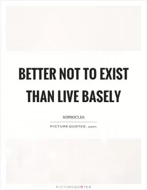 Better not to exist than live basely Picture Quote #1