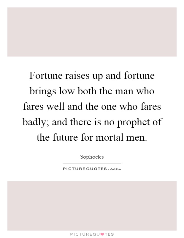 Fortune raises up and fortune brings low both the man who fares well and the one who fares badly; and there is no prophet of the future for mortal men Picture Quote #1