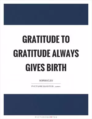 Gratitude to gratitude always gives birth Picture Quote #1
