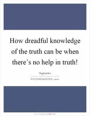 How dreadful knowledge of the truth can be when there’s no help in truth! Picture Quote #1
