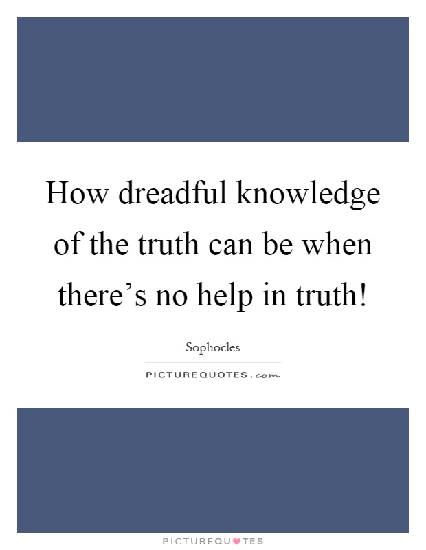 How dreadful knowledge of the truth can be when there's no help in truth! Picture Quote #1