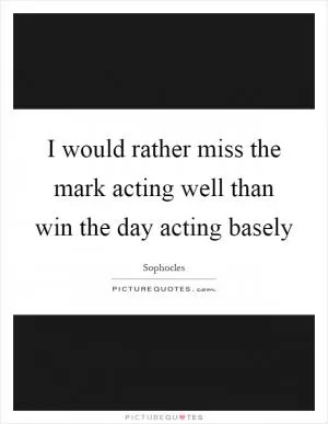 I would rather miss the mark acting well than win the day acting basely Picture Quote #1