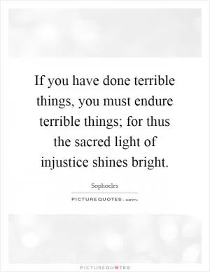 If you have done terrible things, you must endure terrible things; for thus the sacred light of injustice shines bright Picture Quote #1